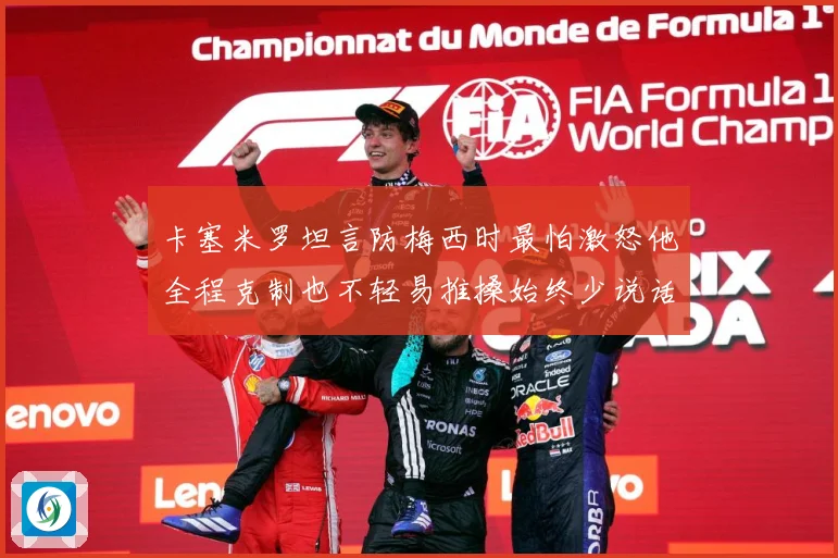 卡塞米罗坦言防梅西时最怕激怒他全程克制也不轻易推搡始终少说话战术观察：最新赛事动态与深度分析