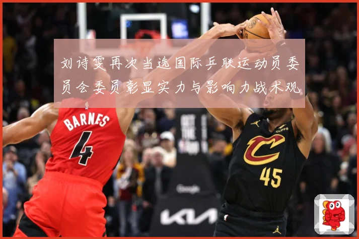 刘诗雯再次当选国际乒联运动员委员会委员彰显实力与影响力战术观察：最新赛事动态与深度分析
