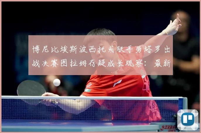 博尼比埃斯波西托或联手劳塔罗出战决赛图拉姆存疑成长观察：最新赛事动态与深度分析