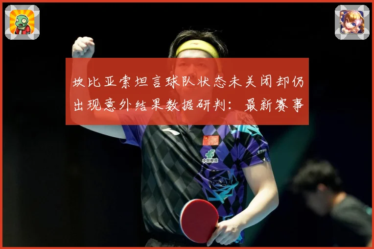坎比亚索坦言球队状态未关闭却仍出现意外结果数据研判：最新赛事动态与深度分析