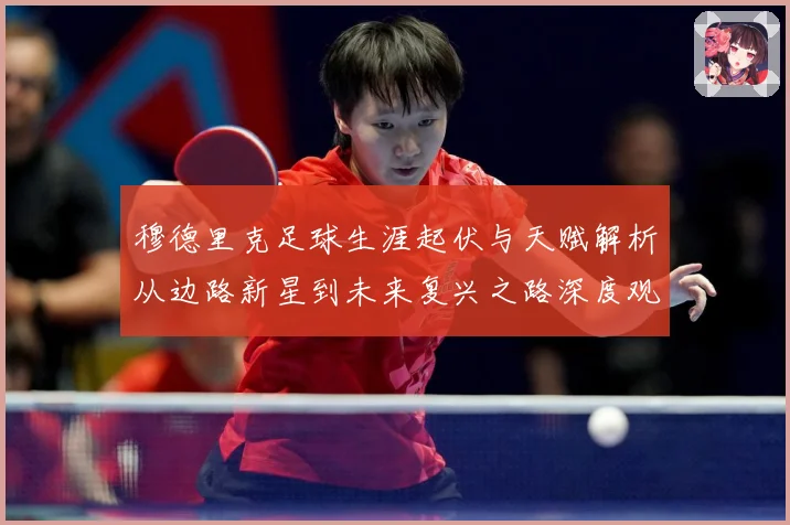 穆德里克足球生涯起伏与天赋解析从边路新星到未来复兴之路深度观察：最新赛事动态与深度分析