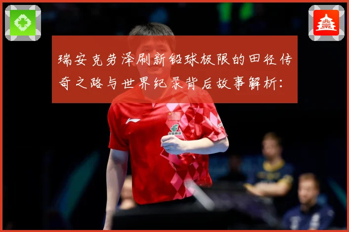 瑞安克劳泽刷新铅球极限的田径传奇之路与世界纪录背后故事解析：最新赛事动态与深度分析