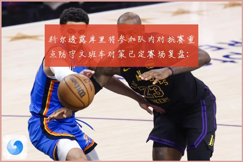 科尔透露库里将参加队内对抗赛重点防守文班车对策已定赛场复盘：最新赛事动态与深度分析