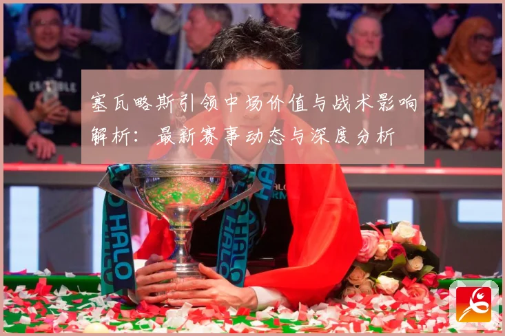 塞瓦略斯引领中场价值与战术影响解析：最新赛事动态与深度分析