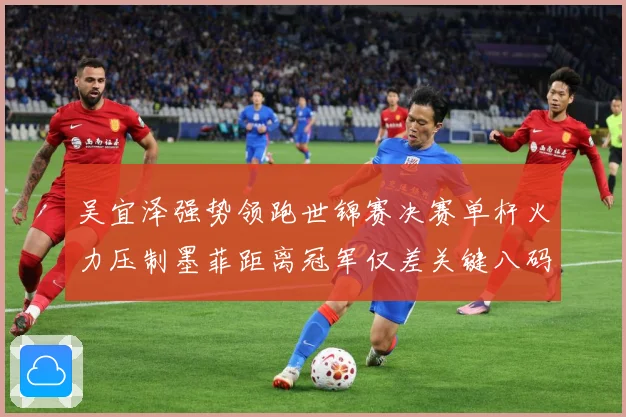 吴宜泽强势领跑世锦赛决赛单杆火力压制墨菲距离冠军仅差关键八码成长观察：最新赛事动态与深度分析