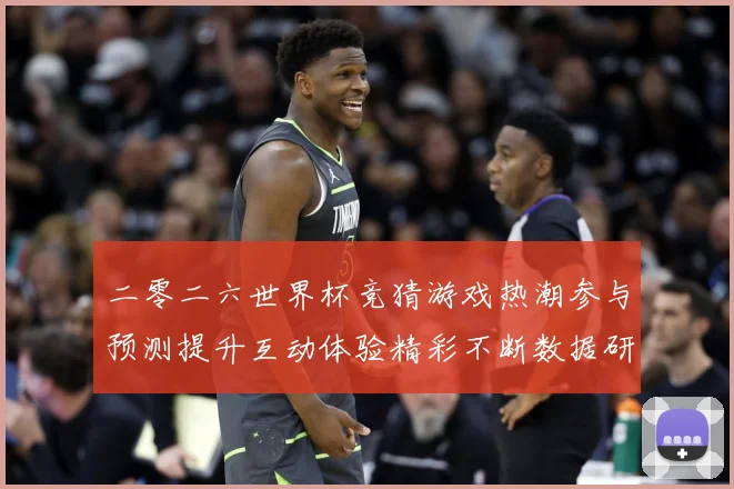 二零二六世界杯竞猜游戏热潮参与预测提升互动体验精彩不断数据研判：最新赛事动态与深度分析