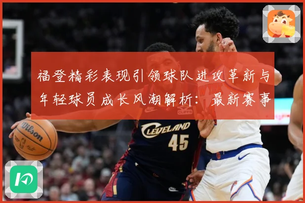 福登精彩表现引领球队进攻革新与年轻球员成长风潮解析：最新赛事动态与深度分析