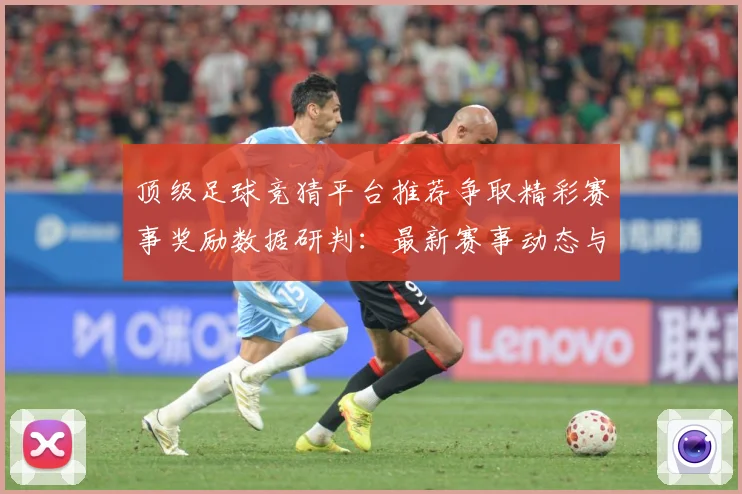 顶级足球竞猜平台推荐争取精彩赛事奖励数据研判：最新赛事动态与深度分析