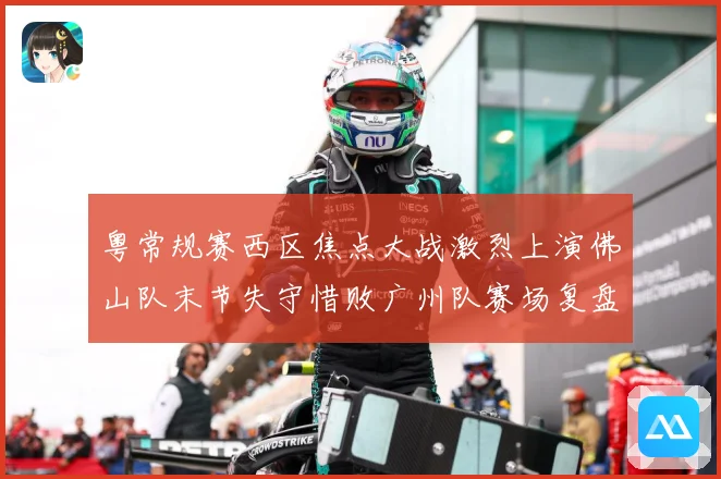 粤常规赛西区焦点大战激烈上演佛山队末节失守惜败广州队赛场复盘：最新赛事动态与深度分析