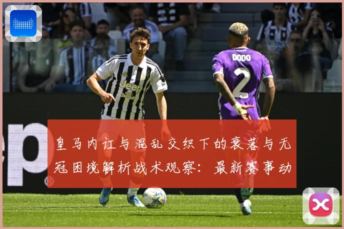 皇马内讧与混乱交织下的衰落与无冠困境解析战术观察：最新赛事动态与深度分析