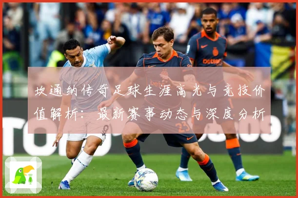 坎通纳传奇足球生涯高光与竞技价值解析：最新赛事动态与深度分析