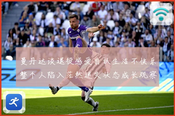曼丹达谈退役感受自认生活不快乐整个人陷入茫然迷失状态成长观察：最新赛事动态与深度分析