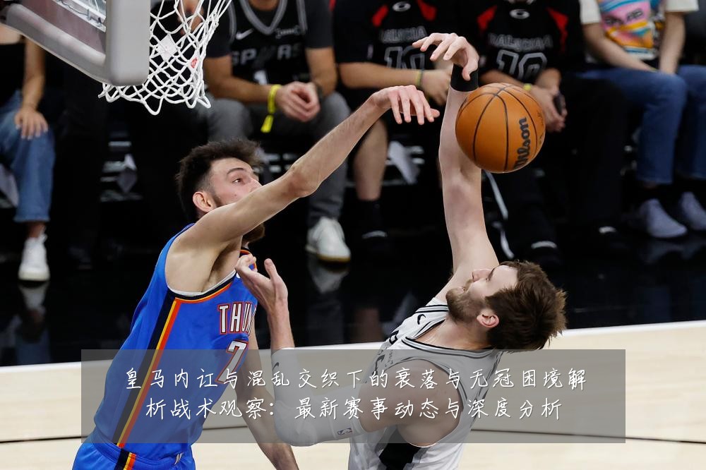 皇马内讧与混乱交织下的衰落与无冠困境解析战术观察:最新赛事动态与深度分析