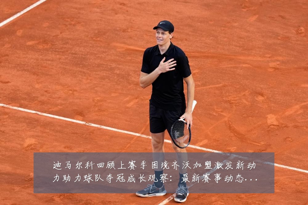 迪马尔科回顾上赛季困境齐沃加盟激发新动力助力球队夺冠成长观察:最新赛事动态与深度分析