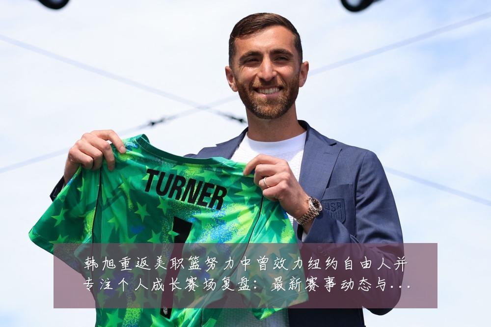 韩旭重返美职篮努力中曾效力纽约自由人并专注个人成长赛场复盘:最新赛事动态与深度分析