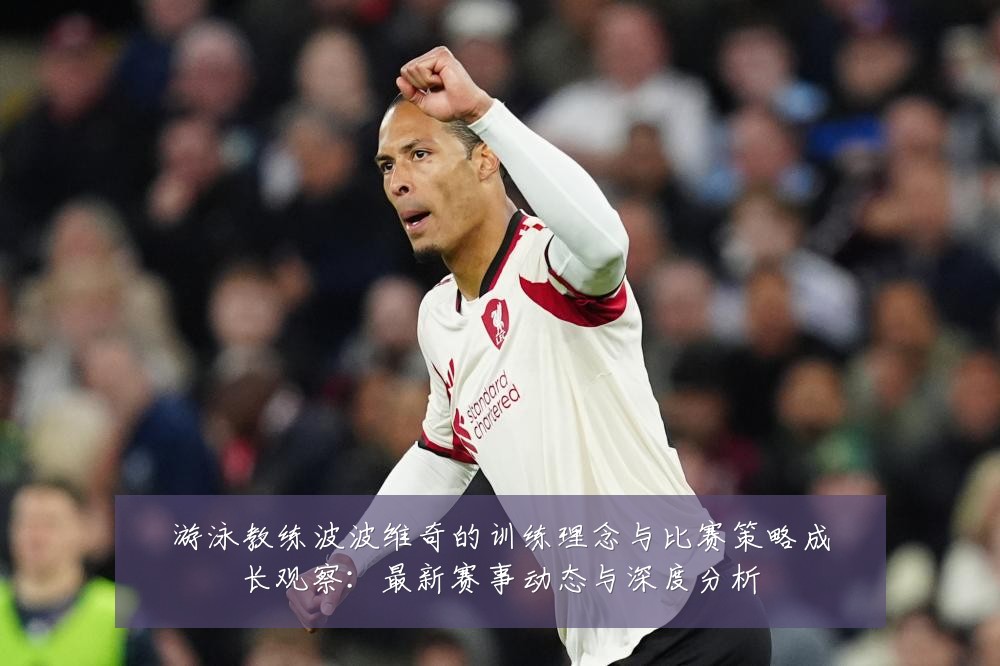 游泳教练波波维奇的训练理念与比赛策略成长观察:最新赛事动态与深度分析