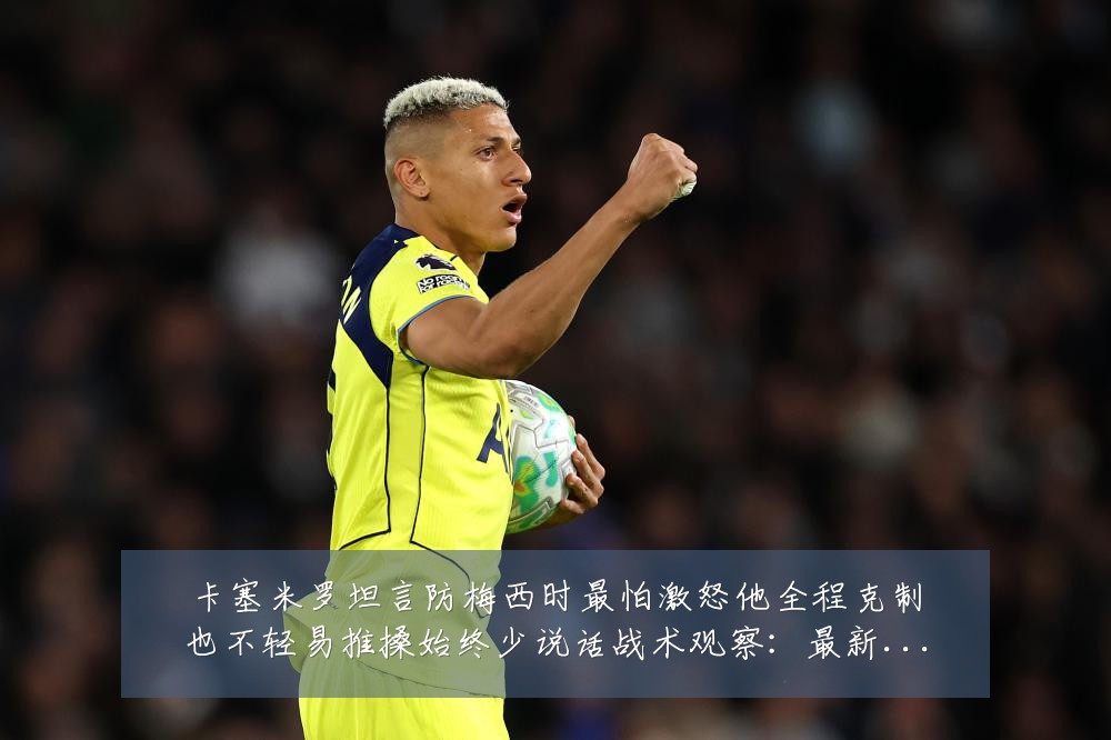 卡塞米罗坦言防梅西时最怕激怒他全程克制也不轻易推搡始终少说话战术观察:最新赛事动态与深度分析