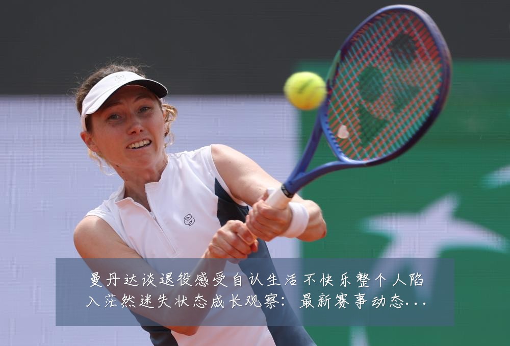 曼丹达谈退役感受自认生活不快乐整个人陷入茫然迷失状态成长观察:最新赛事动态与深度分析