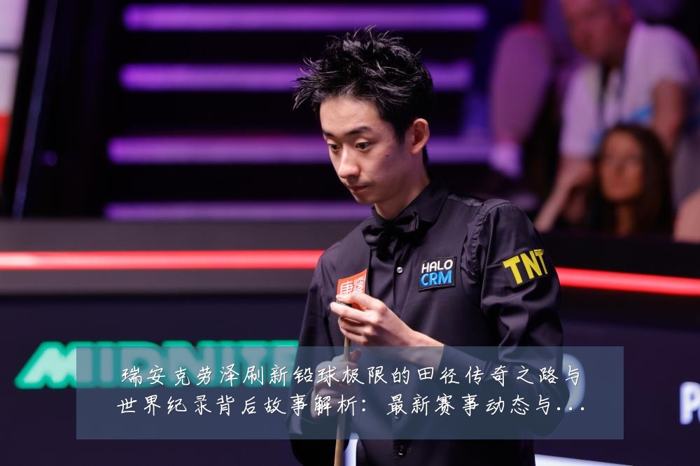 瑞安克劳泽刷新铅球极限的田径传奇之路与世界纪录背后故事解析:最新赛事动态与深度分析