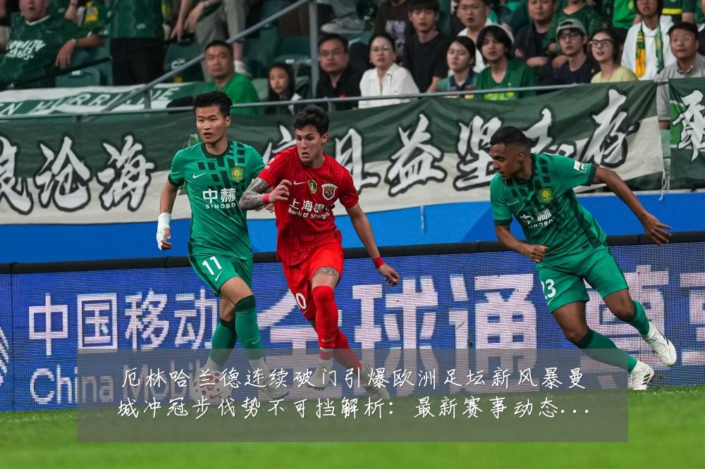 厄林哈兰德连续破门引爆欧洲足坛新风暴曼城冲冠步伐势不可挡解析:最新赛事动态与深度分析