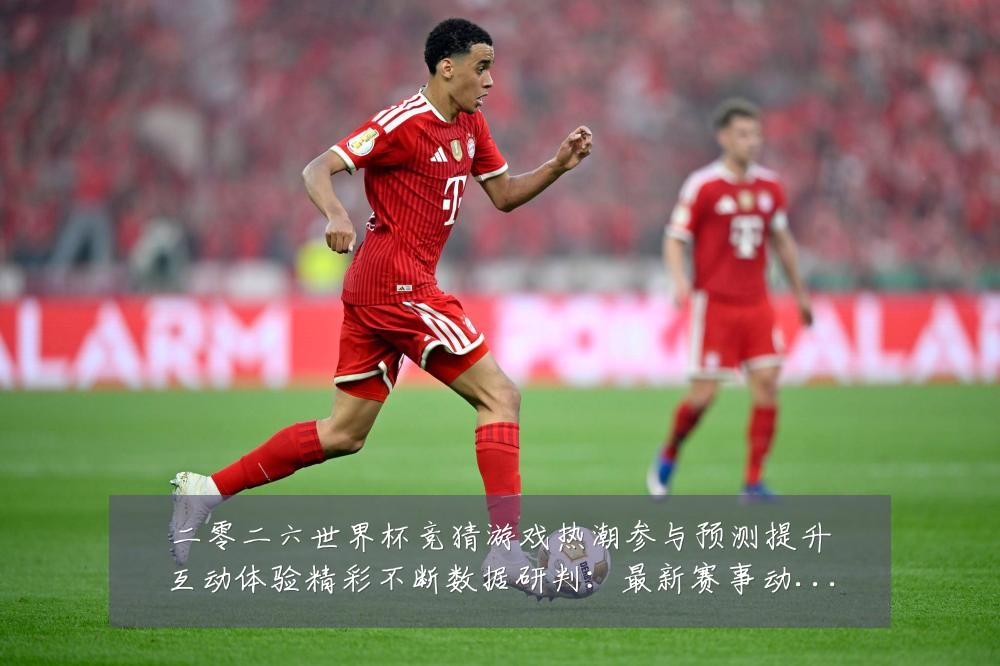 二零二六世界杯竞猜游戏热潮参与预测提升互动体验精彩不断数据研判:最新赛事动态与深度分析