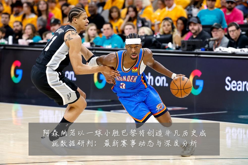 阿森纳若以一球小胜巴黎将创造非凡历史成就数据研判:最新赛事动态与深度分析