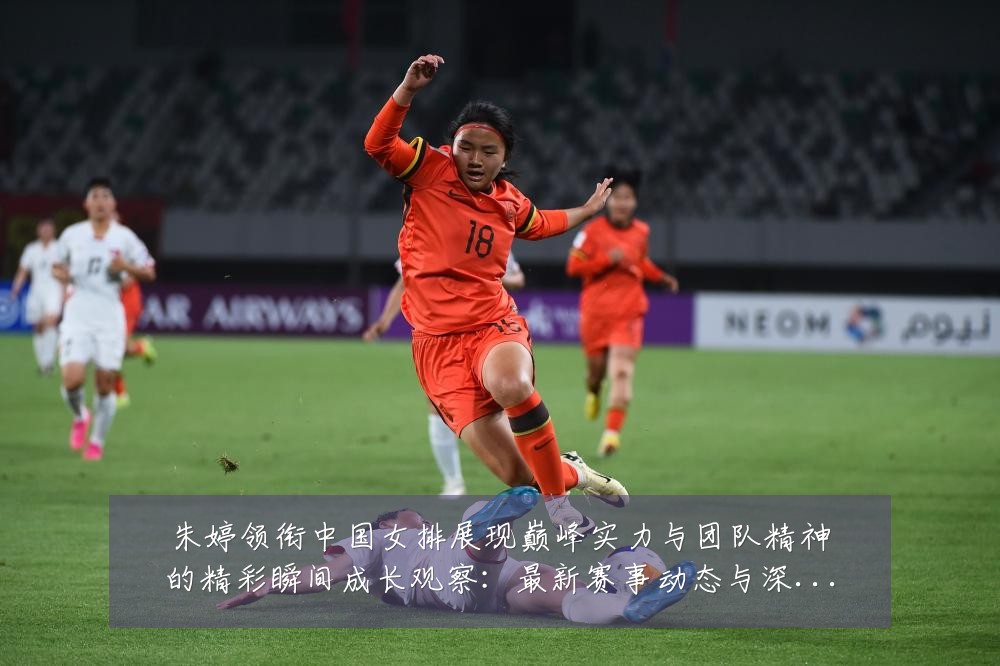 朱婷领衔中国女排展现巅峰实力与团队精神的精彩瞬间成长观察:最新赛事动态与深度分析