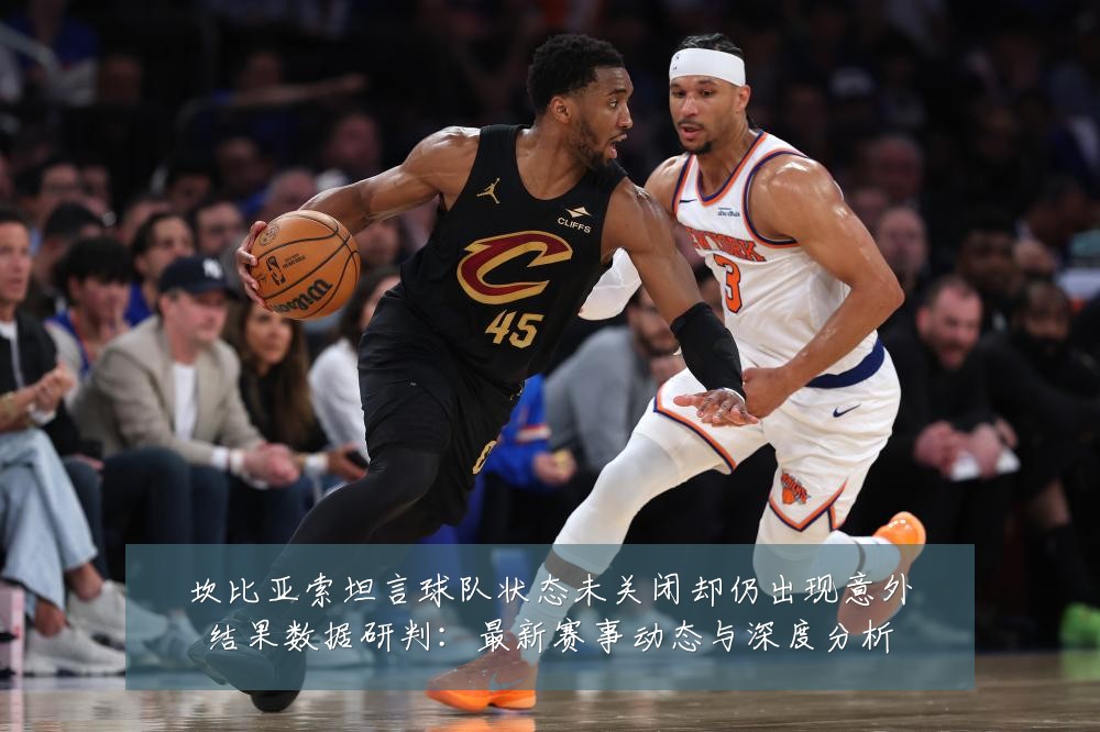 坎比亚索坦言球队状态未关闭却仍出现意外结果数据研判:最新赛事动态与深度分析