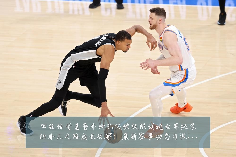 田径传奇基普乔姆巴突破极限创造世界纪录的非凡之路成长观察:最新赛事动态与深度分析