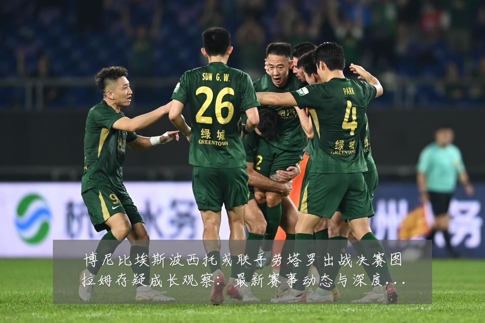 博尼比埃斯波西托或联手劳塔罗出战决赛图拉姆存疑成长观察:最新赛事动态与深度分析
