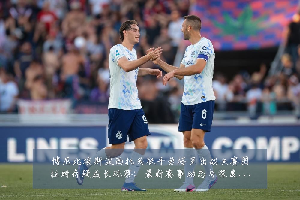 博尼比埃斯波西托或联手劳塔罗出战决赛图拉姆存疑成长观察:最新赛事动态与深度分析