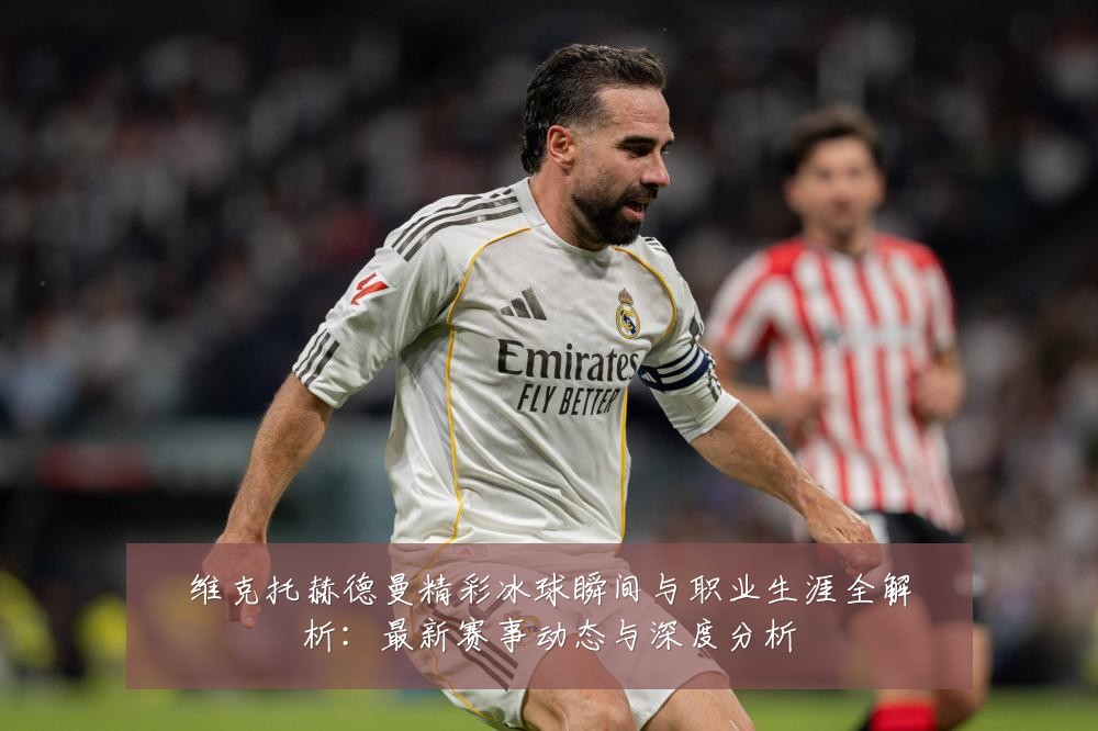 维克托赫德曼精彩冰球瞬间与职业生涯全解析:最新赛事动态与深度分析