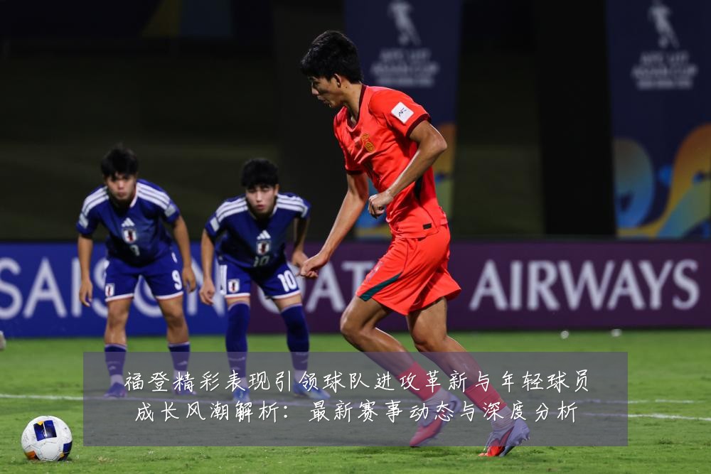 福登精彩表现引领球队进攻革新与年轻球员成长风潮解析:最新赛事动态与深度分析