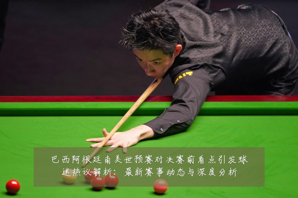 巴西阿根廷南美世预赛对决赛前看点引发球迷热议解析：最新赛事动态与深度分析